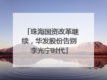 珠海国资改革继续，华发股份告别李光宁时代