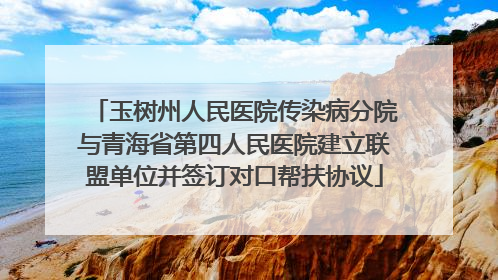 玉树州人民医院传染病分院与青海省第四人民医院建立联盟单位并签订对口帮扶协议