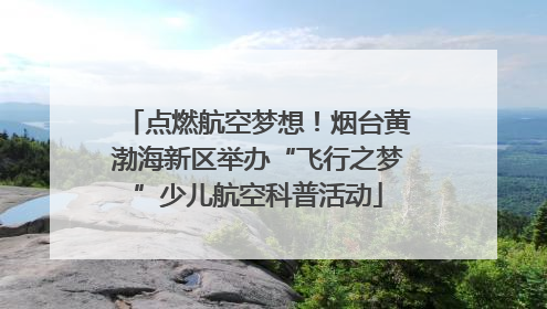 点燃航空梦想！烟台黄渤海新区举办“飞行之梦”少儿航空科普活动