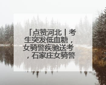 点赞河北丨考生突发低血糖，女骑警疾驰送考，石家庄女骑警8分钟护送考生赴考场