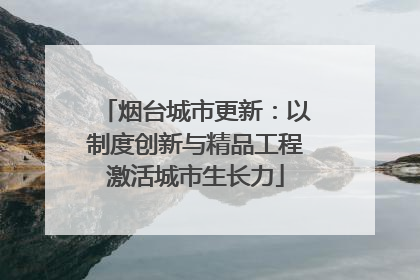 烟台城市更新：以制度创新与精品工程激活城市生长力