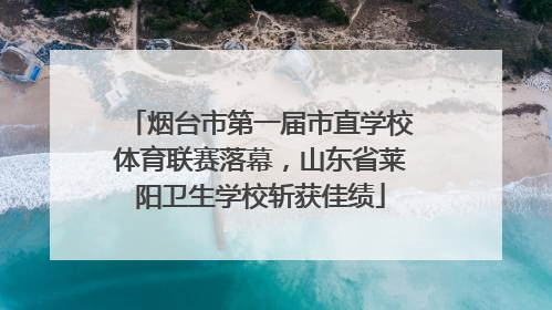 烟台市第一届市直学校体育联赛落幕，山东省莱阳卫生学校斩获佳绩