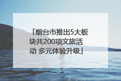 烟台市推出5大板块共200项文旅活动 多元体验升级