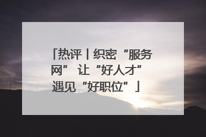 热评丨织密“服务网” 让“好人才”遇见“好职位”