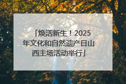焕活新生！2025年文化和自然遗产日山西主场活动举行