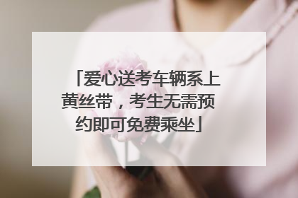 爱心送考车辆系上黄丝带，考生无需预约即可免费乘坐