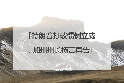 特朗普打破惯例立威，加州州长扬言再告