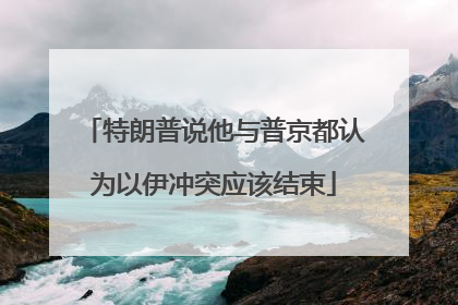 特朗普说他与普京都认为以伊冲突应该结束