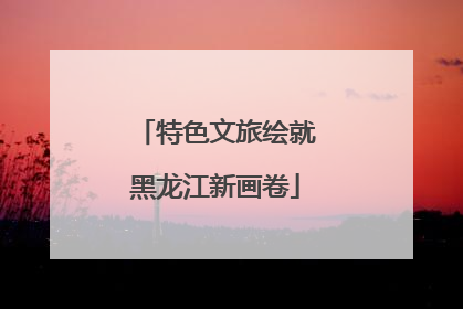 特色文旅绘就黑龙江新画卷