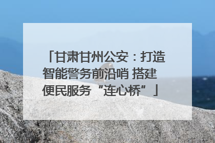 甘肃甘州公安：打造智能警务前沿哨 搭建便民服务“连心桥”