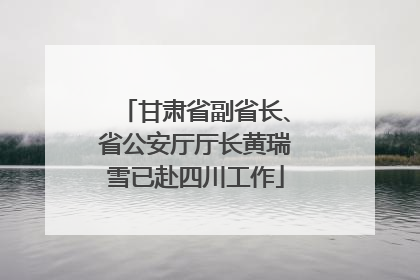甘肃省副省长、省公安厅厅长黄瑞雪已赴四川工作