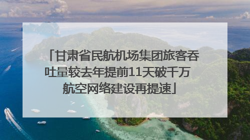 甘肃省民航机场集团旅客吞吐量较去年提前11天破千万 航空网络建设再提速
