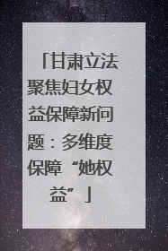 甘肃立法聚焦妇女权益保障新问题：多维度保障“她权益”