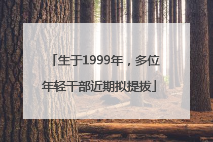 生于1999年，多位年轻干部近期拟提拔