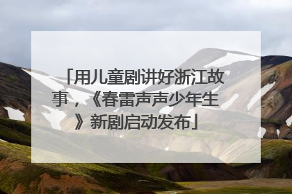 用儿童剧讲好浙江故事，《春雷声声少年生》新剧启动发布