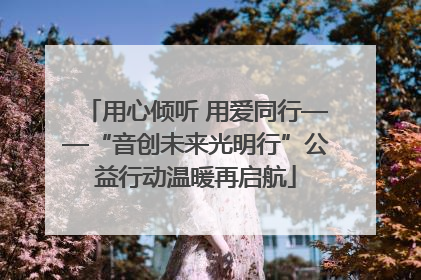 用心倾听 用爱同行——“音创未来光明行”公益行动温暖再启航