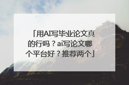 用AI写毕业论文真的行吗？ai写论文哪个平台好？推荐两个