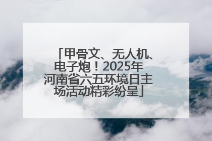 甲骨文、无人机、电子炮！2025年河南省六五环境日主场活动精彩纷呈