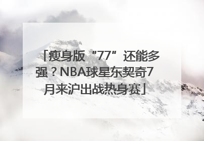 瘦身版“77”还能多强？NBA球星东契奇7月来沪出战热身赛