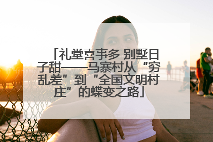 礼堂喜事多 别墅日子甜——马寨村从“穷乱差”到“全国文明村庄”的蝶变之路