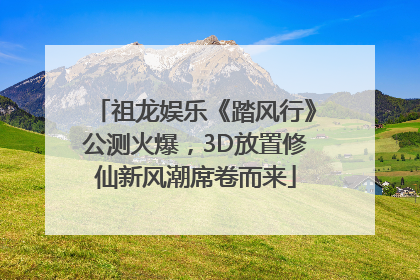 祖龙娱乐《踏风行》公测火爆，3D放置修仙新风潮席卷而来
