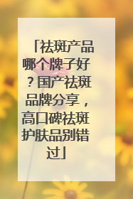 祛斑产品哪个牌子好？国产祛斑品牌分享，高口碑祛斑护肤品别错过