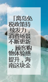 离岛免税政策持续发力，消费场景不断更新，顾客购物体验感提升，海南这块金字招牌够亮！