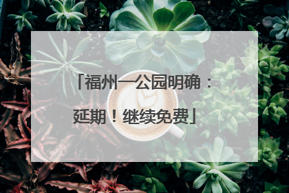 福州一公园明确：延期！继续免费