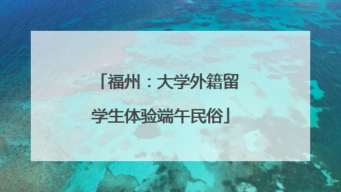 福州：大学外籍留学生体验端午民俗