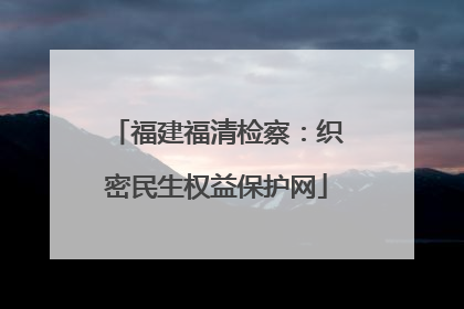 福建福清检察：织密民生权益保护网