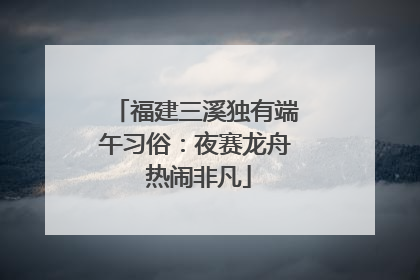 福建三溪独有端午习俗：夜赛龙舟 热闹非凡