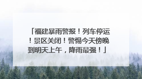 福建暴雨警报！列车停运！景区关闭！警惕今天傍晚到明天上午，降雨最强！