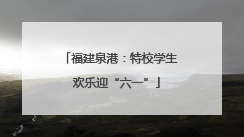 福建泉港：特校学生 欢乐迎“六一”