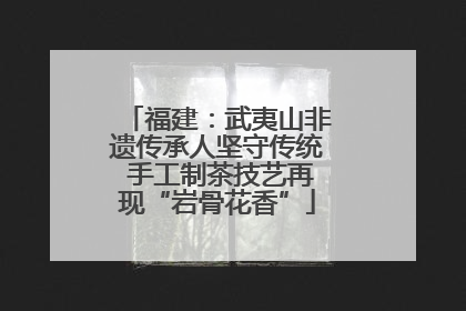 福建：武夷山非遗传承人坚守传统 手工制茶技艺再现“岩骨花香”