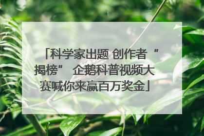 科学家出题 创作者“揭榜” 企鹅科普视频大赛喊你来赢百万奖金