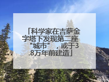 科学家在吉萨金字塔下发现第二座“城市”，或于3.8万年前建造