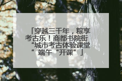 穿越三千年，粽享考古乐！商都书院街“城市考古体验课堂”端午“开课”