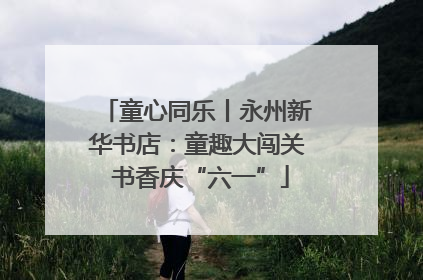 童心同乐丨永州新华书店：童趣大闯关 书香庆“六一”