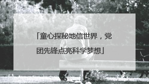 童心探秘地信世界，党团先锋点亮科学梦想