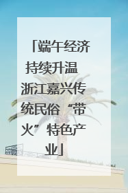 端午经济持续升温 浙江嘉兴传统民俗“带火”特色产业