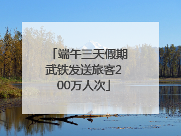 端午三天假期武铁发送旅客200万人次
