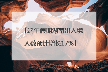 端午假期湖南出入境人数预计增长17%