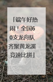端午好热闹！全国60支龙舟队齐聚黄龙溪竞速比拼