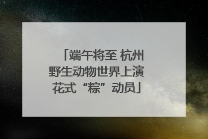 端午将至 杭州野生动物世界上演花式“粽”动员