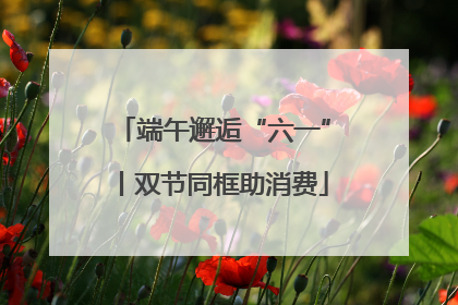端午邂逅“六一”丨双节同框助消费