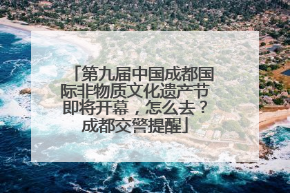 第九届中国成都国际非物质文化遗产节即将开幕，怎么去？成都交警提醒