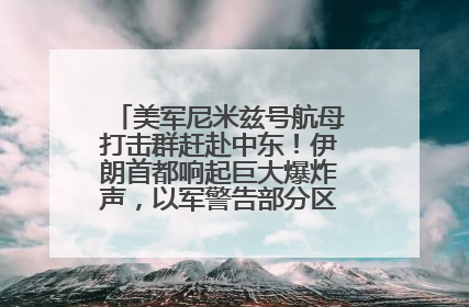 美军尼米兹号航母打击群赶赴中东！伊朗首都响起巨大爆炸声，以军警告部分区域民众紧急撤离