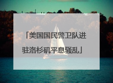 美国国民警卫队进驻洛杉矶平息骚乱