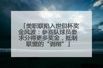 美职联陷入世俱杯奖金风波：参赛队球员要求分得更多奖金，抵制联盟的“剥削”