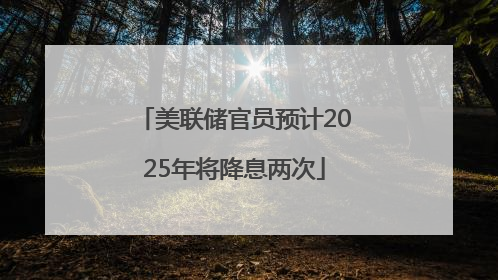 美联储官员预计2025年将降息两次